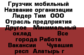 Грузчик мобильный › Название организации ­ Лидер Тим, ООО › Отрасль предприятия ­ Другое › Минимальный оклад ­ 14 000 - Все города Работа » Вакансии   . Чувашия респ.,Алатырь г.